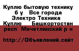 Куплю бытовую технику б/у - Все города Электро-Техника » Куплю   . Башкортостан респ.,Мечетлинский р-н